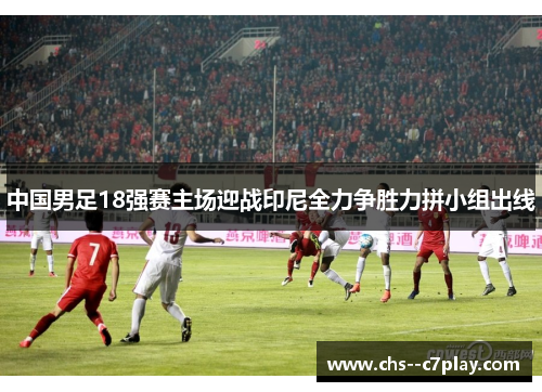中国男足18强赛主场迎战印尼全力争胜力拼小组出线 中国男足18强赛主场迎战印尼全力争胜力拼小组出线