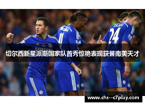 切尔西新星派斯国家队首秀惊艳表现获誉南美天才