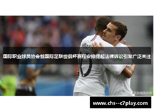 国际职业球员协会就国际足联世俱杯赛程安排提起法律诉讼引发广泛关注