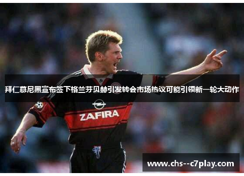 拜仁慕尼黑宣布签下格兰芬贝赫引发转会市场热议可能引领新一轮大动作 拜仁慕尼黑宣布签下格兰芬贝赫引发转会市场热议可能引领新一轮大动作