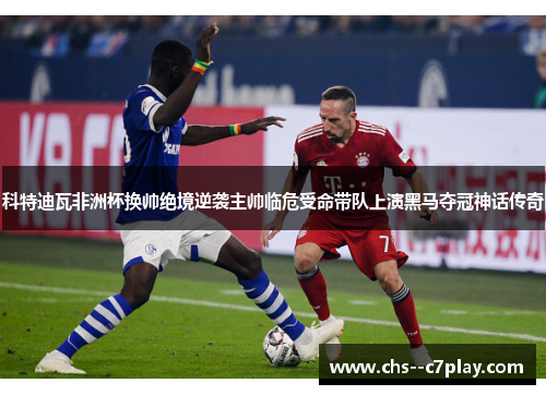 科特迪瓦非洲杯换帅绝境逆袭主帅临危受命带队上演黑马夺冠神话传奇 科特迪瓦非洲杯换帅绝境逆袭主帅临危受命带队上演黑马夺冠神话传奇