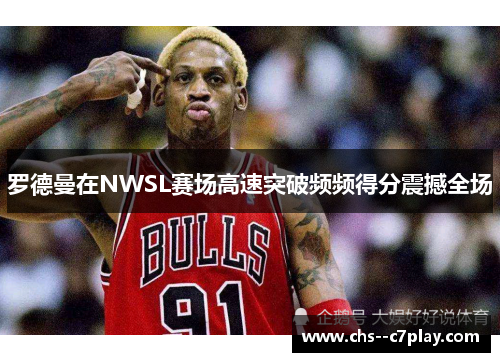 罗德曼在NWSL赛场高速突破频频得分震撼全场 罗德曼在NWSL赛场高速突破频频得分震撼全场