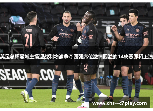 英足总杯曼城主场迎战利物浦争夺四强席位激情四溢的14决赛即将上演 英足总杯曼城主场迎战利物浦争夺四强席位激情四溢的14决赛即将上演