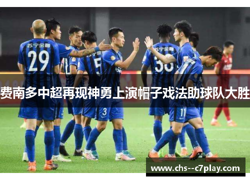 费南多中超再现神勇上演帽子戏法助球队大胜 费南多中超再现神勇上演帽子戏法助球队大胜