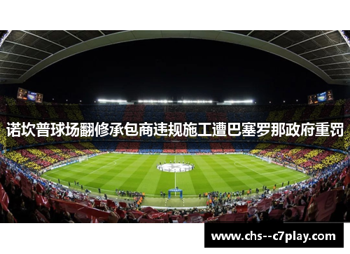 诺坎普球场翻修承包商违规施工遭巴塞罗那政府重罚 诺坎普球场翻修承包商违规施工遭巴塞罗那政府重罚