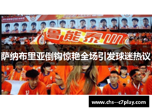 萨纳布里亚倒钩惊艳全场引发球迷热议 萨纳布里亚倒钩惊艳全场引发球迷热议