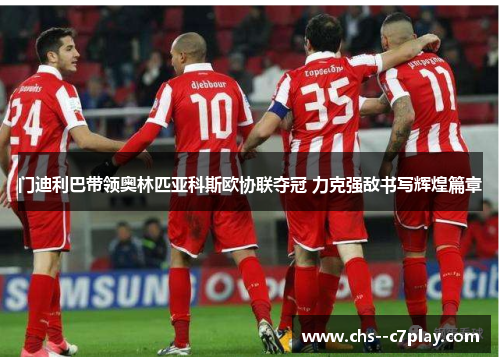 门迪利巴带领奥林匹亚科斯欧协联夺冠 力克强敌书写辉煌篇章 门迪利巴带领奥林匹亚科斯欧协联夺冠 力克强敌书写辉煌篇章