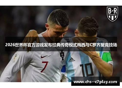 2026世界杯官方游戏发布经典传奇模式梅西与C罗齐聚竞技场 2026世界杯官方游戏发布经典传奇模式梅西与C罗齐聚竞技场