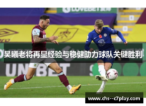 吴曦老将再显经验与稳健助力球队关键胜利 吴曦老将再显经验与稳健助力球队关键胜利