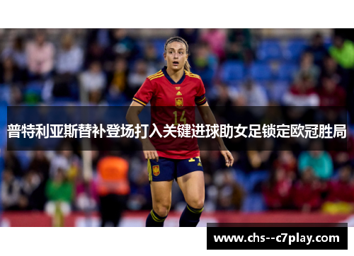 普特利亚斯替补登场打入关键进球助女足锁定欧冠胜局