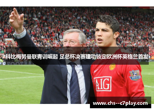 科比梅努曼联青训崛起 足总杯决赛建功锁定欧洲杯英格兰首发