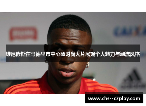 维尼修斯在马德里市中心晒时尚大片展现个人魅力与潮流风格