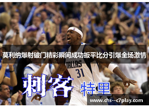 莫利纳爆射破门精彩瞬间成功扳平比分引爆全场激情