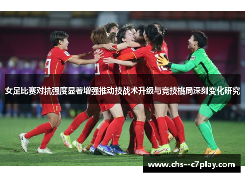 女足比赛对抗强度显著增强推动技战术升级与竞技格局深刻变化研究