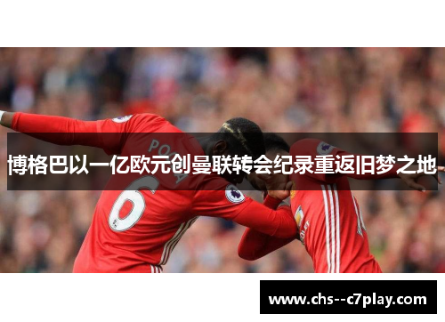 博格巴以一亿欧元创曼联转会纪录重返旧梦之地