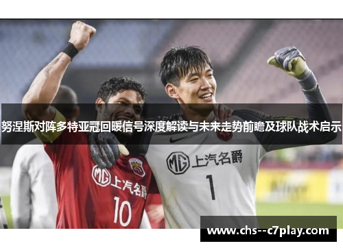 努涅斯对阵多特亚冠回暖信号深度解读与未来走势前瞻及球队战术启示