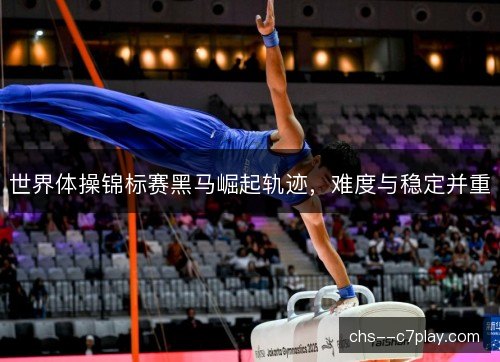 世界体操锦标赛黑马崛起轨迹，难度与稳定并重