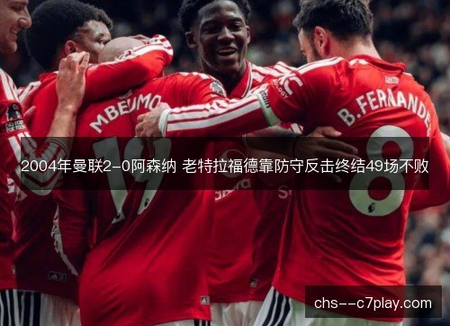 2004年曼联2-0阿森纳 老特拉福德靠防守反击终结49场不败